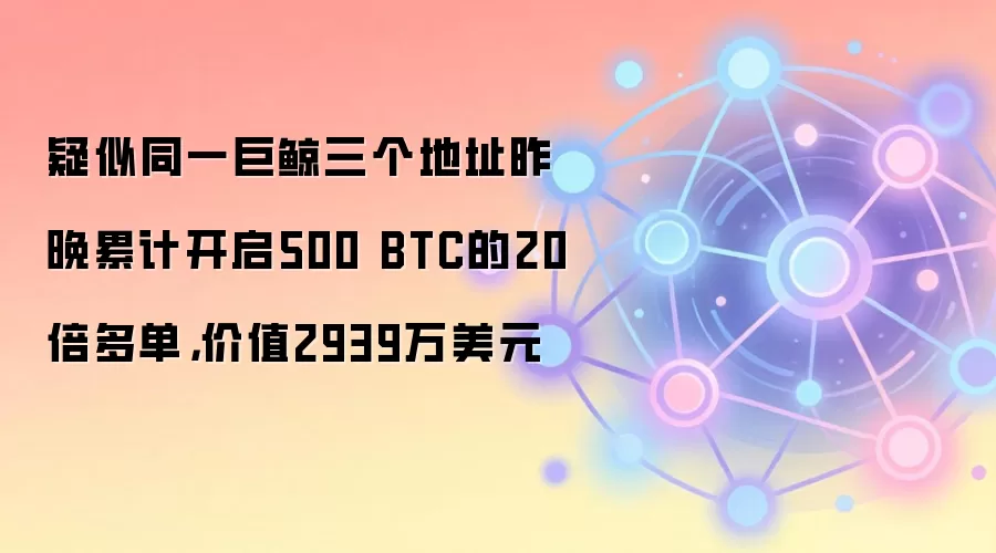 疑似同一巨鲸三个地址昨晚累计开启500 BTC的20倍多单，价值2939万美元