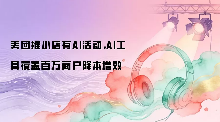 美团推小店有AI活动,AI工具覆盖百万商户降本增效