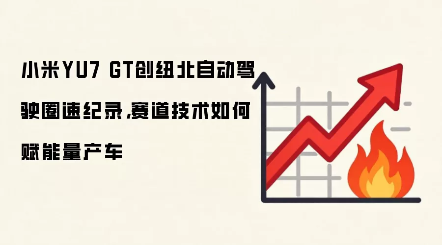 小米YU7 GT创纽北自动驾驶圈速纪录，赛道技术如何赋能量产车