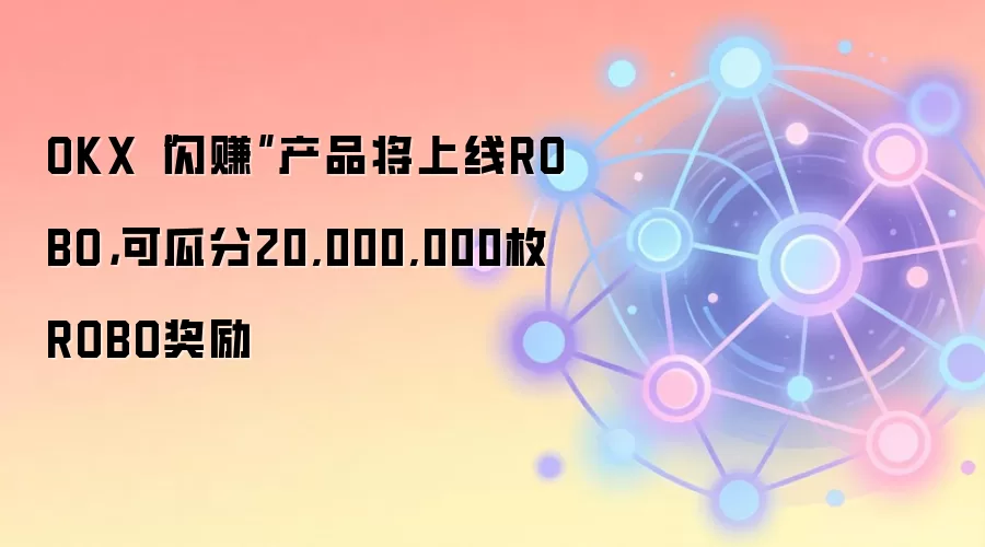 OKX“闪赚”产品将上线ROBO，可瓜分20,000,000枚ROBO奖励