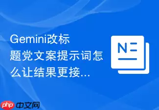 Gemini改标题党文案提示词怎么让结果更接地气