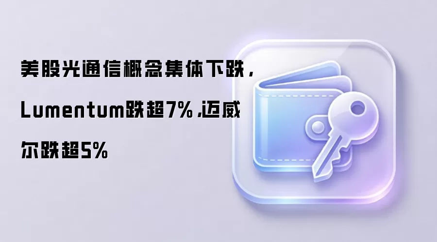 美股光通信概念集体下跌，Lumentum跌超7%，迈威尔跌超5%