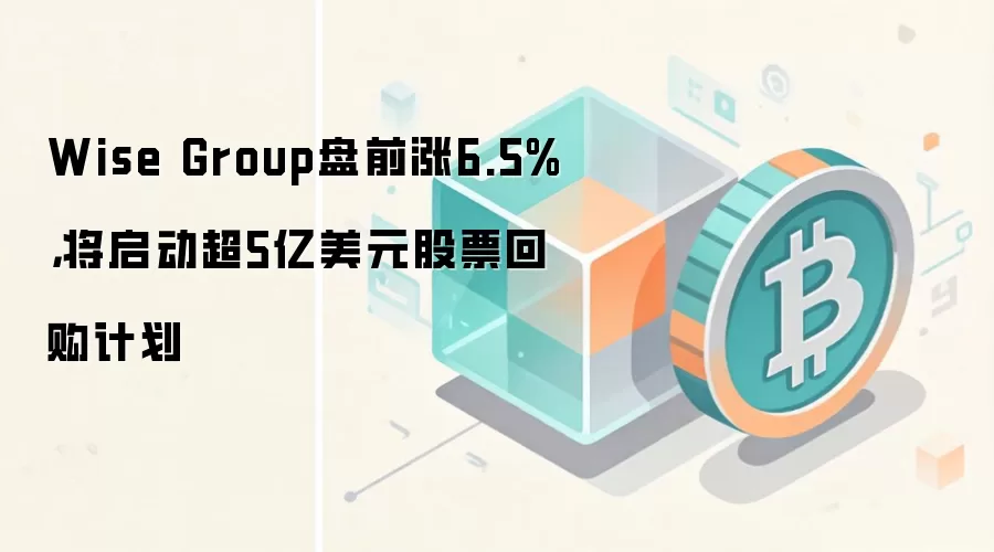 Wise Group盘前涨6.5%，将启动超5亿美元股票回购计划