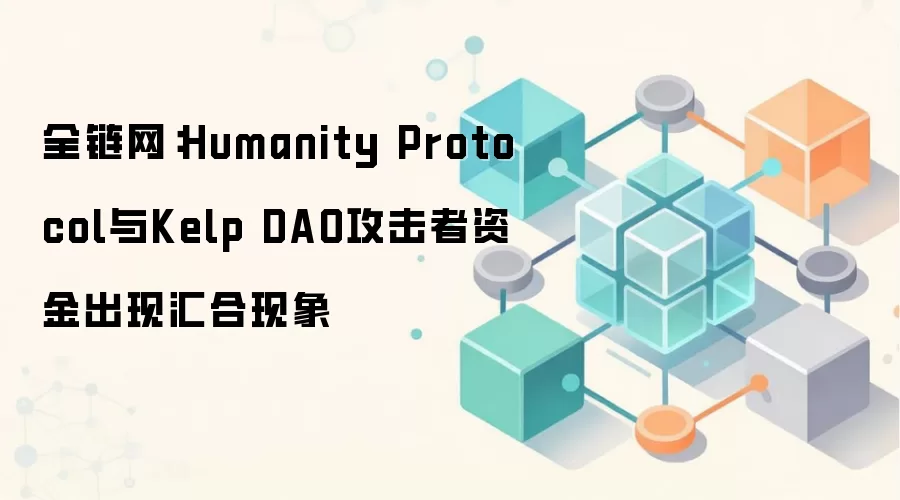 全链网：Humanity Protocol与Kelp DAO攻击者资金出现汇合现象