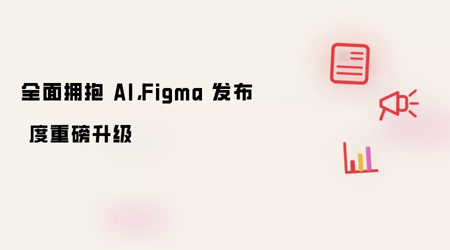 全面拥抱 AI，Figma 发布 度重磅升级