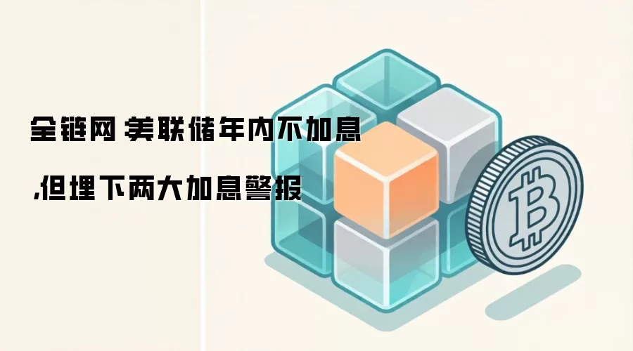 全链网：美联储年内不加息，但埋下两大加息警报