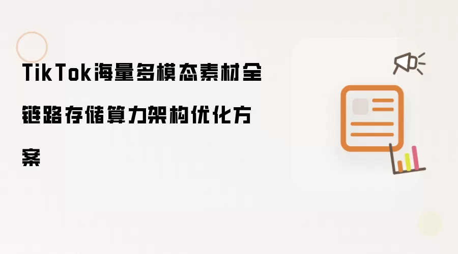 TikTok海量多模态素材全链路存储算力架构优化方案