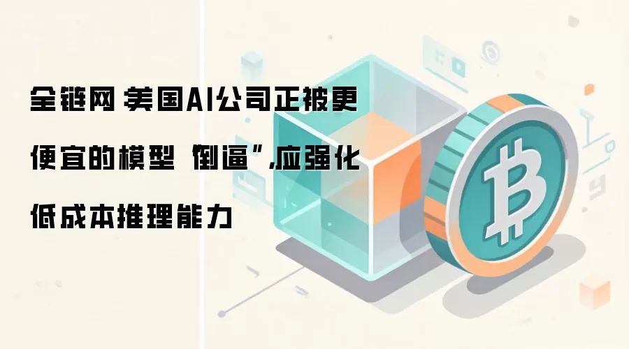 全链网：美国AI公司正被更便宜的模型“倒逼”，应强化低成本推理能力