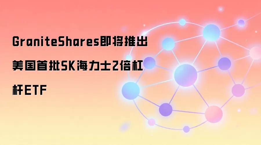 GraniteShares即将推出美国首批SK海力士2倍杠杆ETF