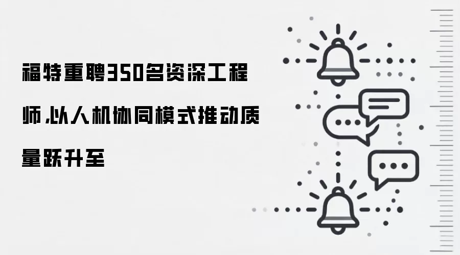 福特重聘350名资深工程师，以人机协同模式推动质量跃升至