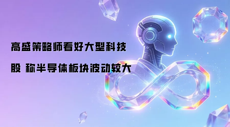 高盛策略师看好大型科技股 称半导体板块波动较大