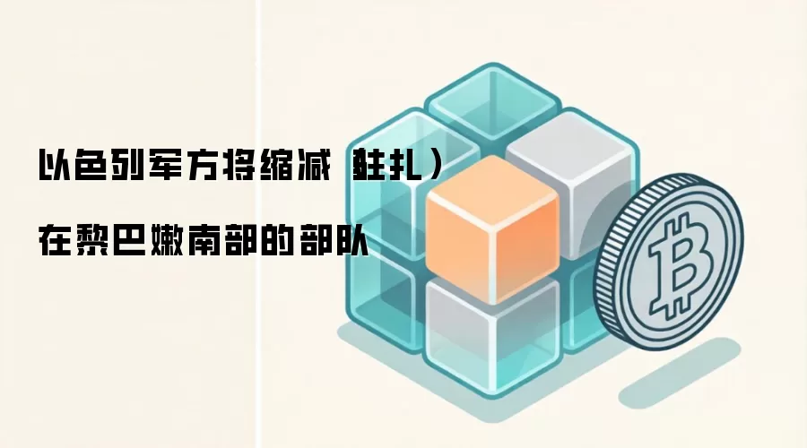 以色列军方将缩减（驻扎）在黎巴嫩南部的部队