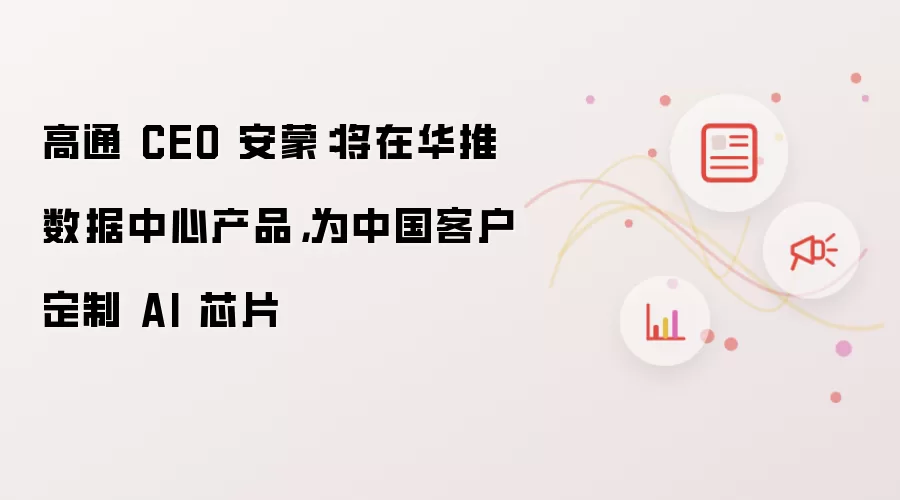 高通 CEO 安蒙:将在华推数据中心产品,为中国客户定制 AI 芯片