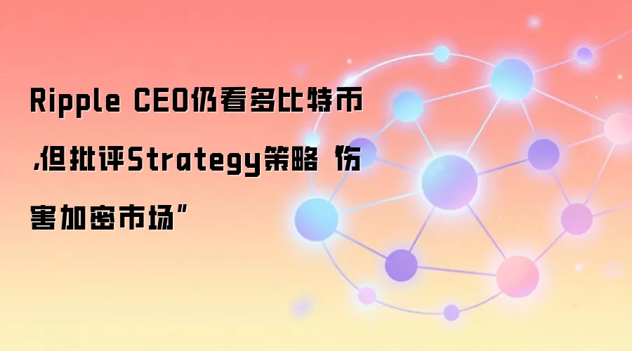 Ripple CEO仍看多比特币，但批评Strategy策略“伤害加密市场”