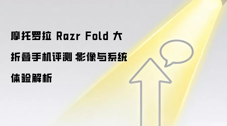 摩托罗拉 Razr Fold 大折叠手机评测：影像与系统体验解析