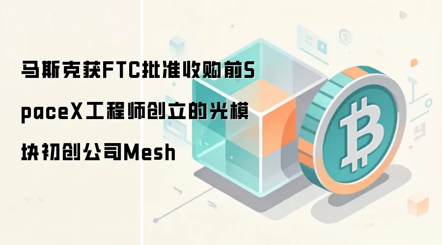 马斯克获FTC批准收购前SpaceX工程师创立的光模块初创公司Mesh