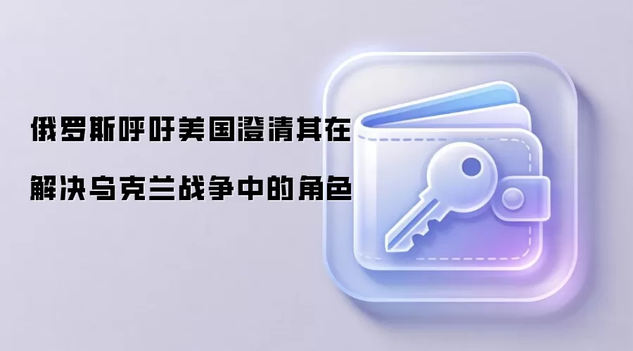 俄罗斯呼吁美国澄清其在解决乌克兰战争中的角色
