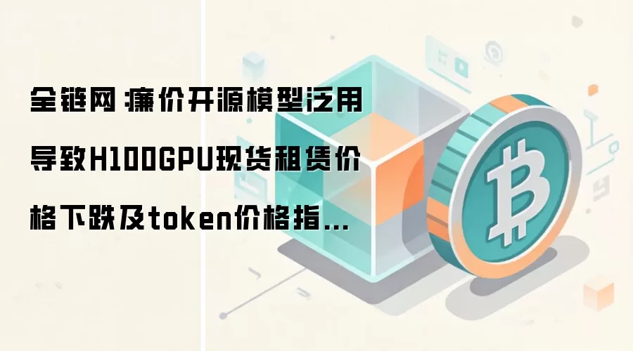 全链网：廉价开源模型泛用导致H100GPU现货租赁价格下跌及token价格指数回落