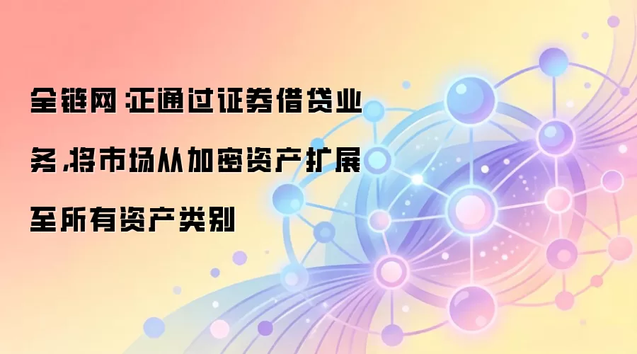 全链网：正通过证券借贷业务，将市场从加密资产扩展至所有资产类别