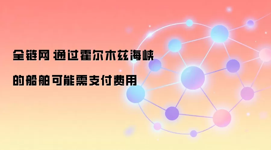 全链网：通过霍尔木兹海峡的船舶可能需支付费用