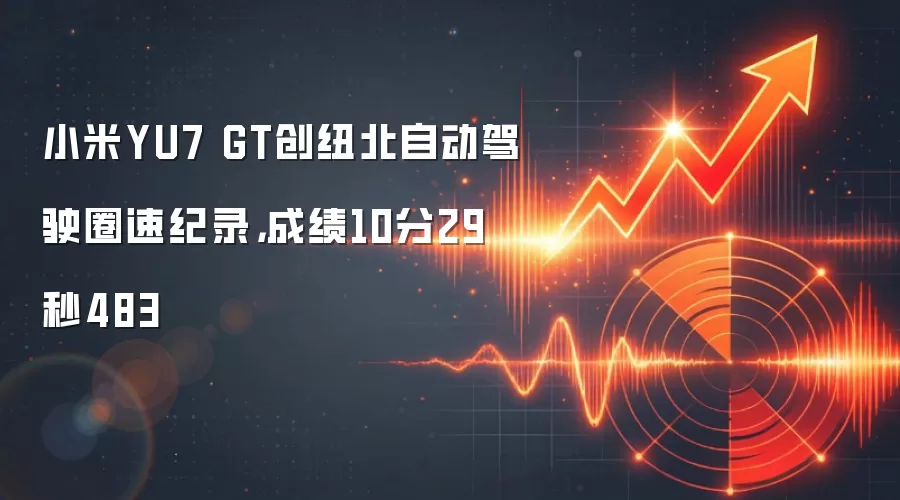 小米YU7 GT创纽北自动驾驶圈速纪录，成绩10分29秒483
