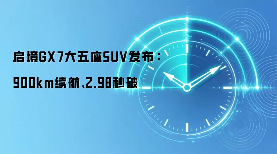 启境GX7大五座SUV发布：900km续航、2.98秒破