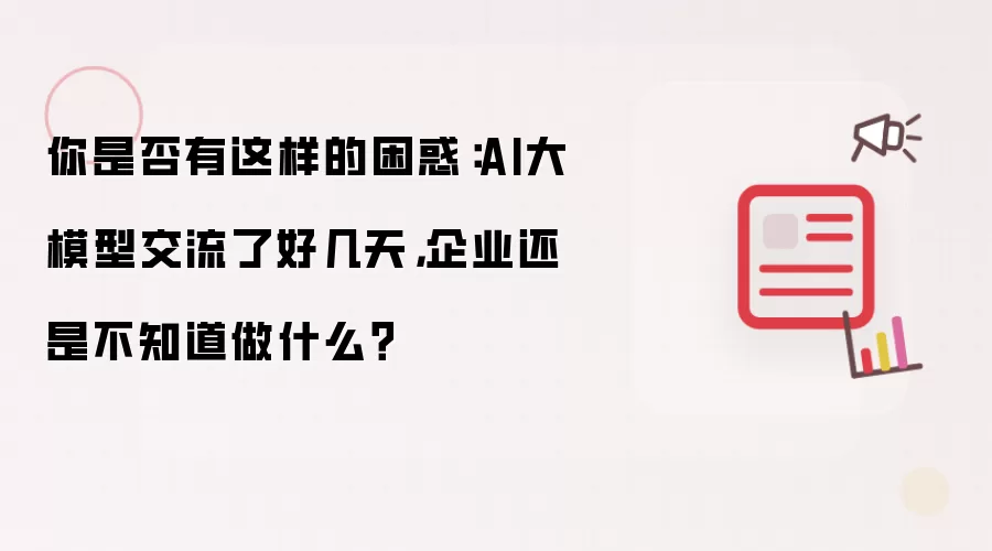 你是否有这样的困惑：AI大模型交流了好几天，企业还是不知道做什么？