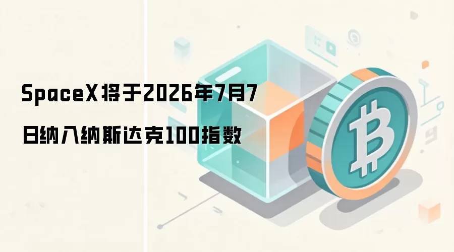 SpaceX将于2026年7月7日纳入纳斯达克100指数
