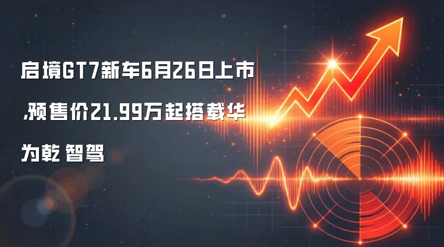 启境GT7新车6月26日上市，预售价21.99万起搭载华&为乾崑智驾