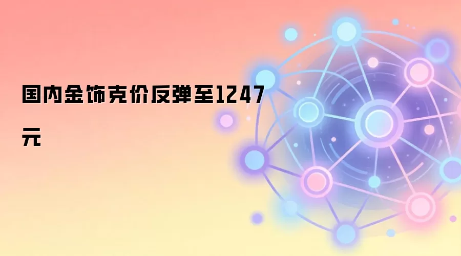 国内金饰克价反弹至1247元