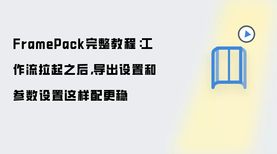 FramePack完整教程：工作流拉起之后，导出设置和参数设置这样配更稳