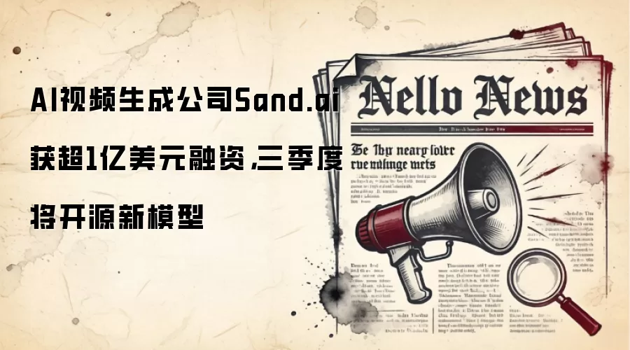 AI视频生成公司Sand.ai获超1亿美元融资，三季度将开源新模型