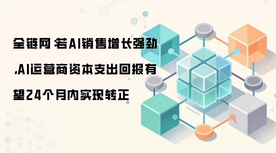 全链网：若AI销售增长强劲，AI运营商资本支出回报有望24个月内实现转正
