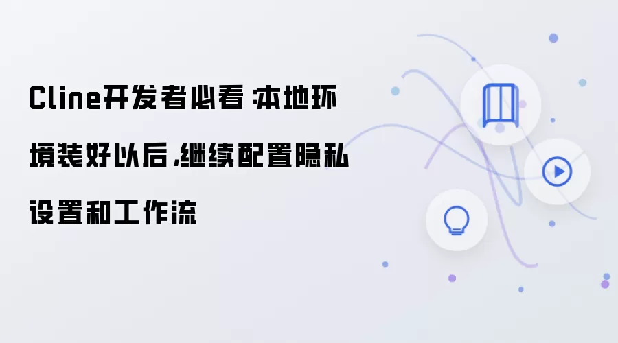 Cline开发者必看：本地环境装好以后，继续配置隐私设置和工作流