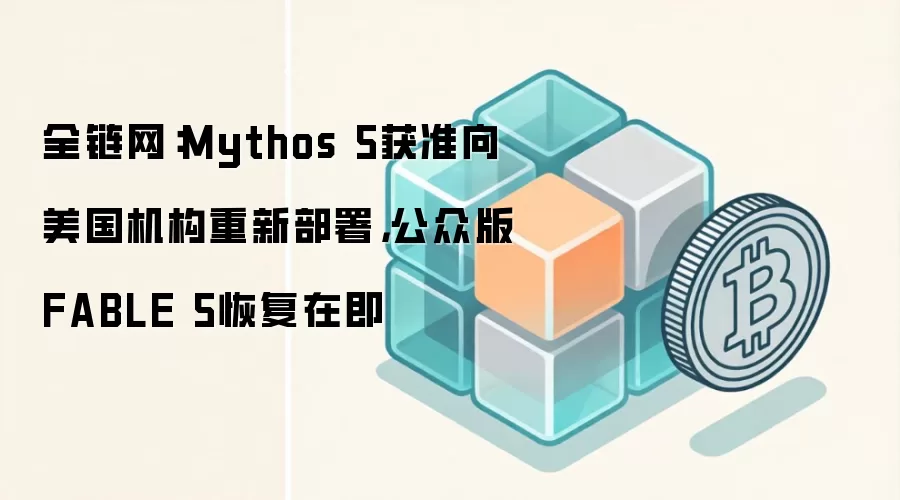 全链网：Mythos 5获准向美国机构重新部署，公众版FABLE 5恢复在即