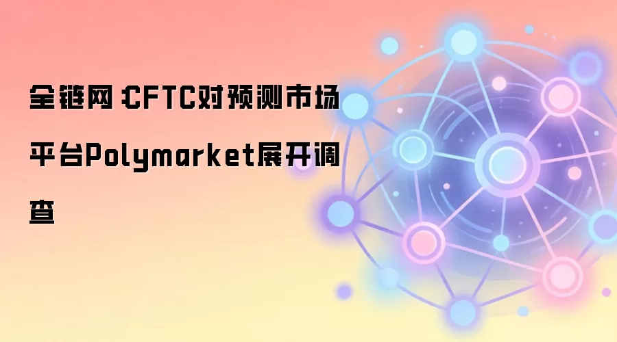 全链网：CFTC对预测市场平台Polymarket展开调查