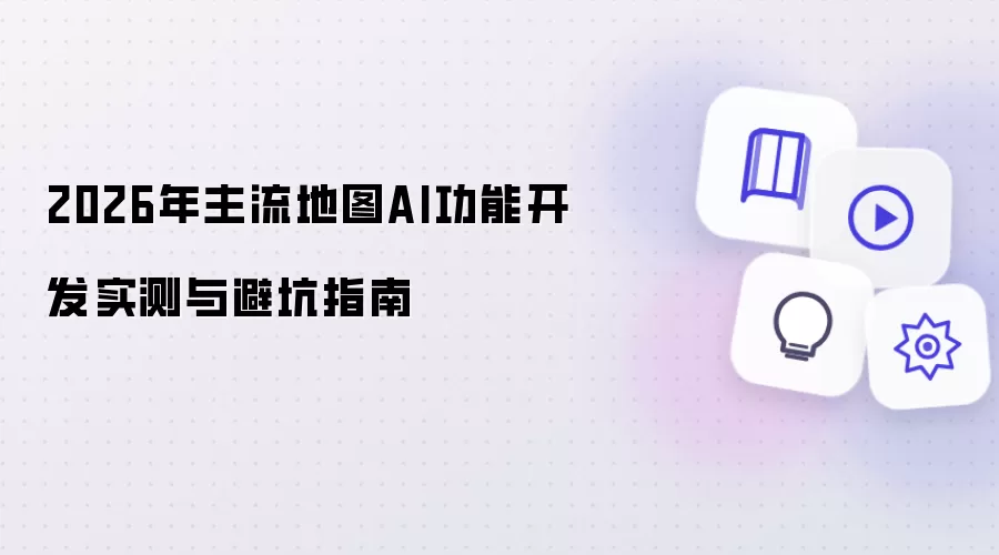 2026年主流地图AI功能开发实测与避坑指南