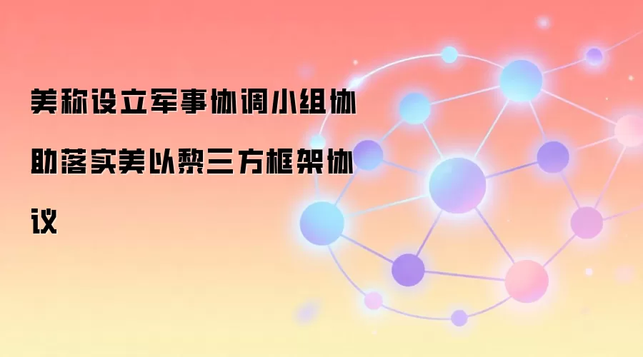 美称设立军事协调小组协助落实美以黎三方框架协议
