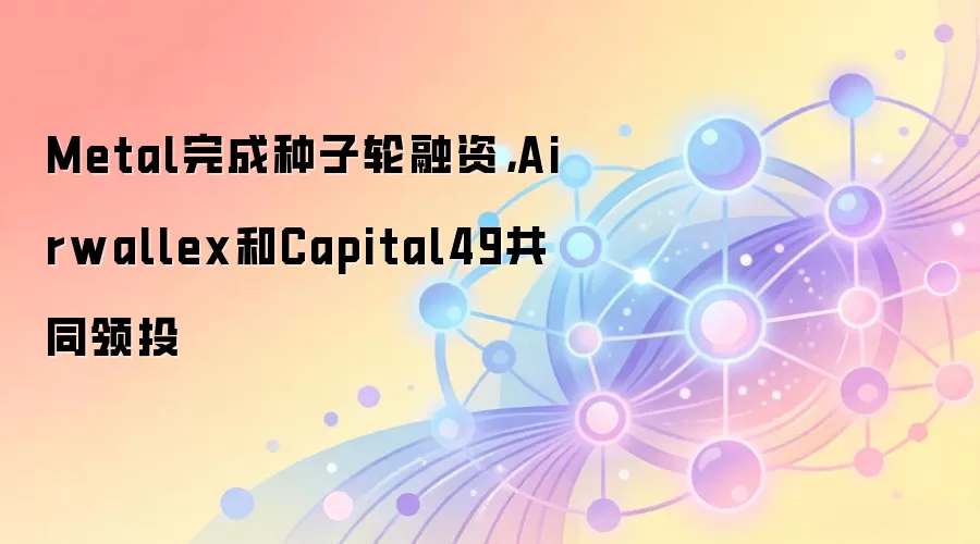 Metal完成种子轮融资，Airwallex和Capital49共同领投
