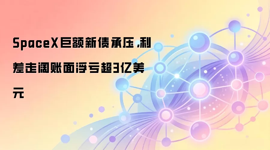 SpaceX巨额新债承压，利差走阔账面浮亏超3亿美元