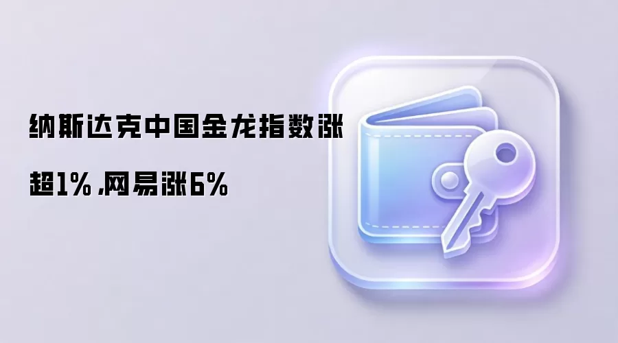 纳斯达克中国金龙指数涨超1%，网易涨6%