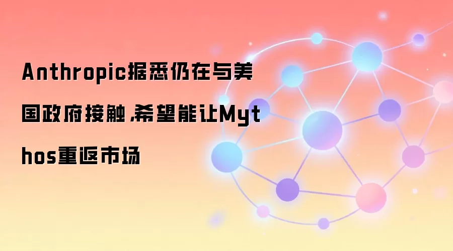 Anthropic据悉仍在与美国政府接触，希望能让Mythos重返市场