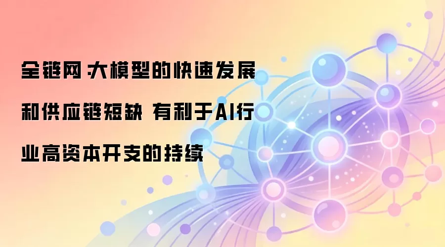 全链网：大模型的快速发展和供应链短缺 有利于AI行业高资本开支的持续