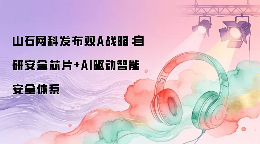 山石网科发布双A战略：自研安全芯片+AI驱动智能安全体系