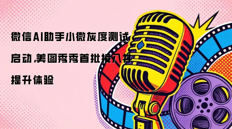 微信AI助手小微灰度测试启动，美图秀秀首批接入并提升体验