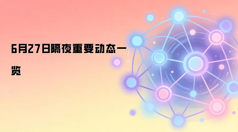 6月27日隔夜重要动态一览