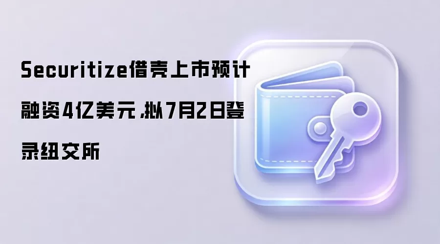 Securitize借壳上市预计融资4亿美元，拟7月2日登录纽交所