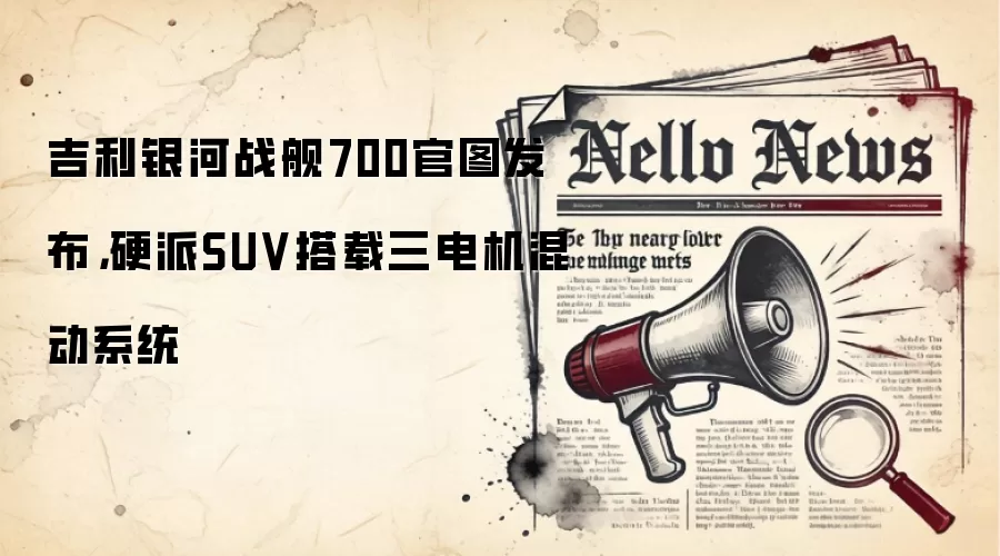吉利银河战舰700官图发布，硬派SUV搭载三电机混动系统