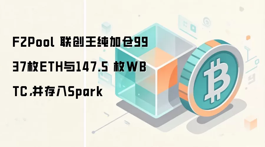 F2Pool 联创王纯加仓9937枚ETH与147.5 枚WBTC，并存入Spark
