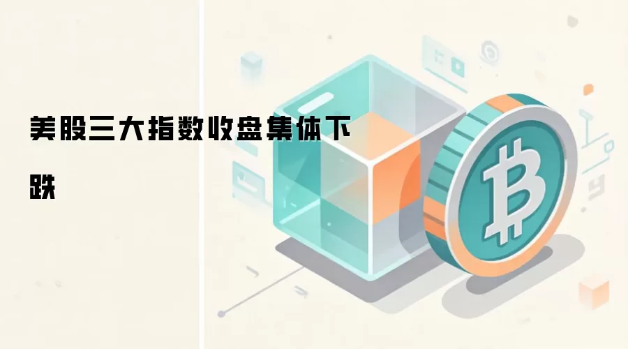 美股三大指数收盘集体下跌